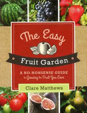 The Easy Fruit Garden: A No-Nonsense Guide to Growing the Fruit You Love by Clare Matthews