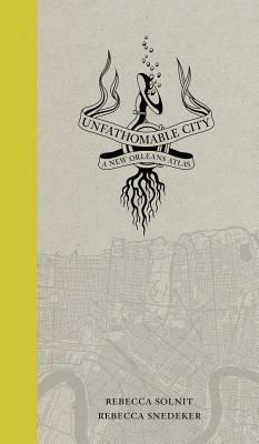Unfathomable City: A New Orleans Atlas by Rebecca Snedeker, Rebecca Solnit