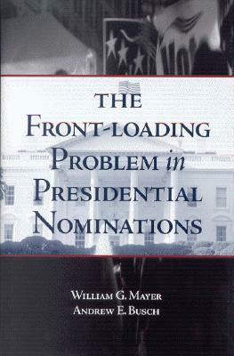 The Front-Loading Problem in Presidential Nominations by William G. Mayer, Andrew E. Busch