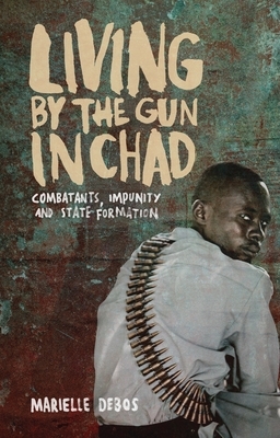 Living by the Gun in Chad: Combatants, Impunity and State Formation by Marielle Debos