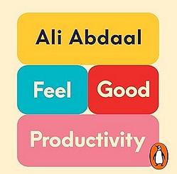 Feel-Good Productivity: How to Do More of What Matters to You by Ali Abdaal