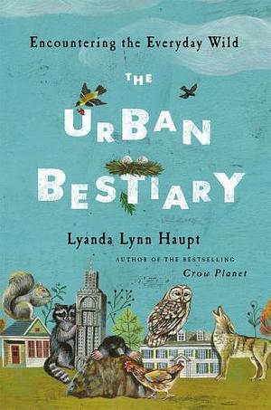 The Urban Bestiary: Encountering the Everyday Wild by Lyanda Lynn Haupt