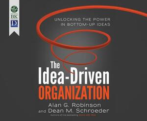 The Idea-Driven Organization: Unlocking the Power in Bottom-Up Ideas by Alan G. Robinson, Dean Schroeder