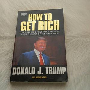 How to Get Rich : The Secret of Business success from the Star of The Apprentice by Donald J. Trump, Donald J. Trump
