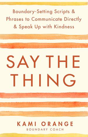 Say the Thing: Boundary-Setting Scripts & Phrases to Communicate Directly & Speak Up with Kindness by Kami Orange, Kami Orange