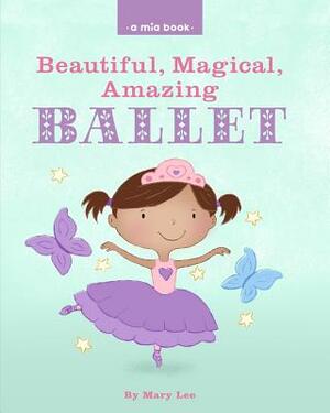 Beautiful, Magical, Amazing BALLET (A Mia Book) by Mary Lee