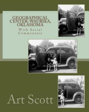 Geographical Center: Waurika, Oklahoma: With Social Commentary by Art Scott