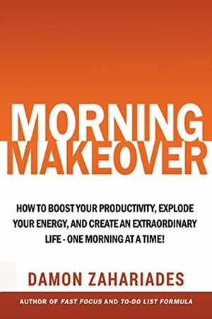 Morning Makeover: How To Boost Your Productivity, Explode Your Energy, and Create An Extraordinary Life - One Morning At A Time! by Damon Zahariades