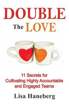 Double the Love: 11 Secrets for Cultivating Highly Accountable and Engaged Teams by Lisa Haneberg