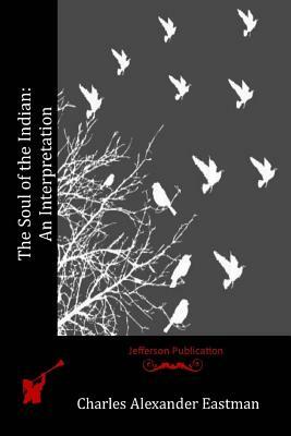 The Soul of the Indian: An Interpretation by Charles Alexander Eastman