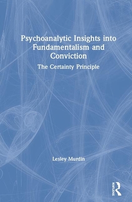 Psychoanalytic Insights Into Fundamentalism and Conviction: The Certainty Principle by Lesley Murdin