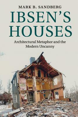 Ibsen's Houses: Architectural Metaphor and the Modern Uncanny by Mark B. Sandberg