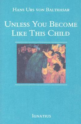 Unless You Become Like This Child by Hans Urs Von Balthasar, Hans Urs Von Balthasar, Hans Urs Von Balthasar