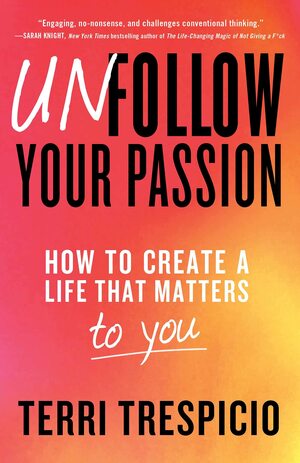 Unfollow Your Passion: How to Create a Life that Matters to You by Terri Trespicio