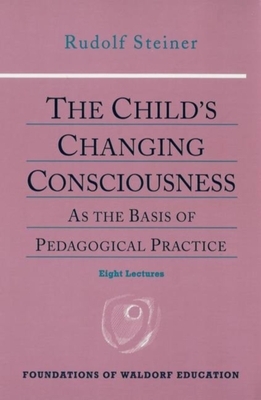 The Child's Changing Consciousness: As the Basis of Pedagogical Practice (Cw 306) by Rudolf Steiner