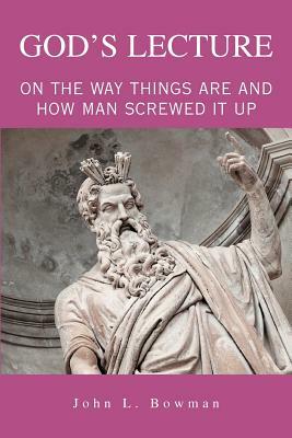 God's Lecture: On The Way Things Are And How Man Screwed It Up by John L. Bowman