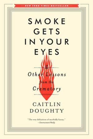 Smoke Gets in Your Eyes: And Other Lessons from the Crematory by Caitlin Doughty