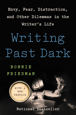 Writing Past Dark: Envy, Fear, Distraction, and Other Dilemmas in the Writer's Life by Bonnie Friedman