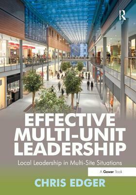 Effective Multi-Unit Leadership: Local Leadership in Multi-Site Situations by Chris Edger