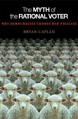 The Myth of the Rational Voter: Why Democracies Choose Bad Policies - New Edition by Bryan Caplan