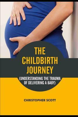 The Childbirth Journey: Understanding the Trauma of Delivering a Baby by Christopher Scott