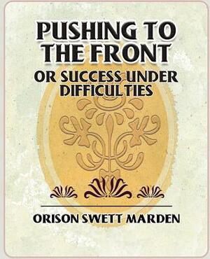 Pushing to the Front or Success Under Difficulties by Orison Swett Marden, Orison Swett Marden