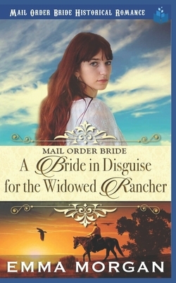 Mail Order Bride: A Bride in Disguise for the Widowed Rancher by Emma Morgan