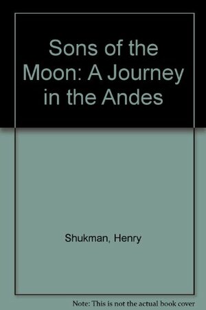 Sons of the Moon: A Journey in the Andes by Henry Shukman