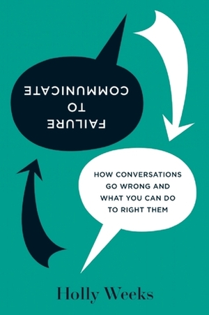 Failure to Communicate: How Conversations Go Wrong and What You Can Do to Right Them by Holly Weeks