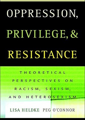 Oppression, Privilege, and Resistance: Theoretical Perspectives on Racism, Sexism, and Heterosexism by Peg O'Connor, Lisa M. Heldke