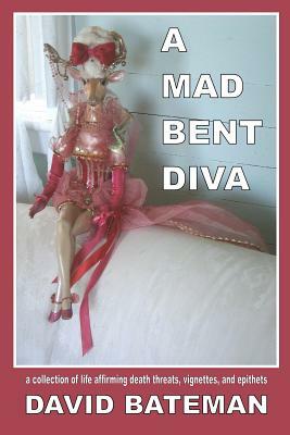 A Mad Bent Diva: a collection of life affirming death threats, vignettes, and epithets by David Bateman