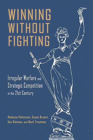 Winning Without Fighting: Irregular Warfare and Strategic Competition in the 21st Century by Rebecca D Patterson