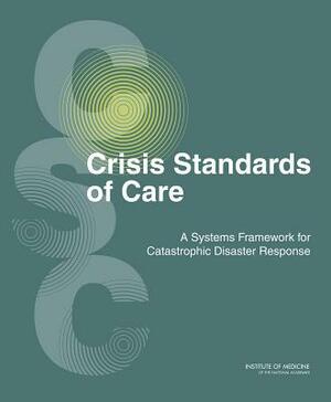 Crisis Standards of Care: A Systems Framework for Catastrophic Disaster Response: Volume 1: Introduction and CSC Framework by Institute of Medicine, Committee on Guidance for Establishing S, Board on Health Sciences Policy