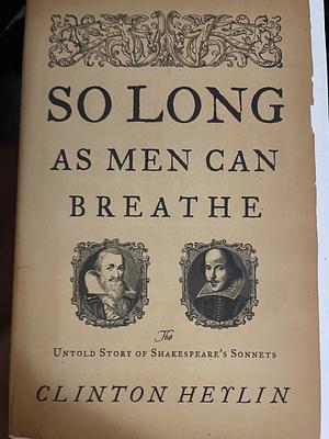 So Long as Men Can Breathe: The Untold Story of Shakespeare’s Sonnets by Clinton Heylin