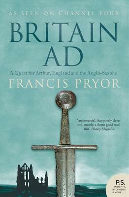 Britain Ad: A Quest for Arthur, England and the Anglo-Saxons by Francis Pryor