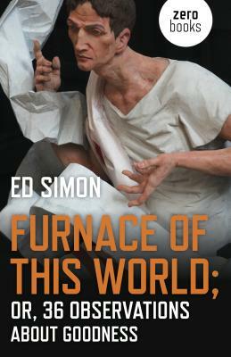 Furnace of This World: Or, 36 Observations about Goodness by Ed Simon
