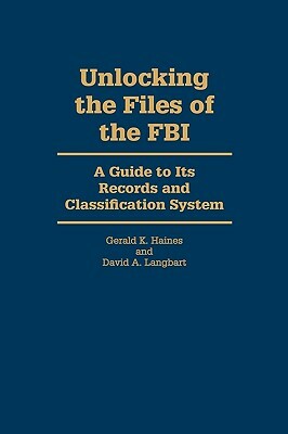 Unlocking the Files of the FBI: A Guide to Its Records and Classification System by Gerald K. Haines, David A. Langbart