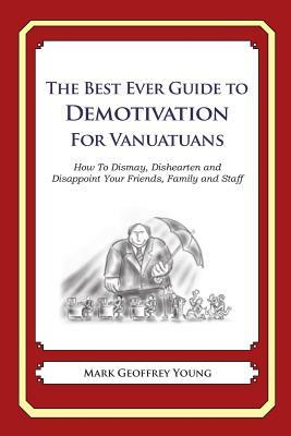 The Best Ever Guide to Demotivation For Vanuatuans: How To Dismay, Dishearten and Disappoint Your Friends, Family and Staff by Mark Geoffrey Young