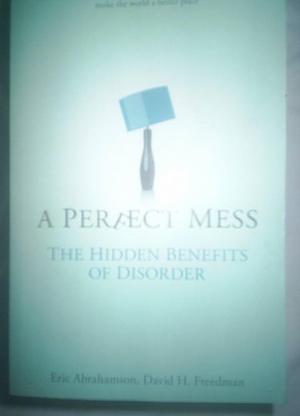 A Perfect Mess: The Hidden Benefits of Disorder : how Crammed Closets, Cluttered Offices and On-the-fly Planning Make the World a Better Place by Eric Abrahamson, David H. Freedman