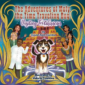 The Adventures of Moly, The Time Traveling Dog: Visiting Teotihuacan by David Alyn Gordon