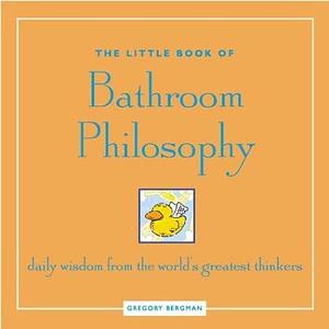 The Little Book of Bathroom Philosophy: Daily Wisdom from the World's Greatest Thinkers by Gregory Bergman, Gregory Bergman