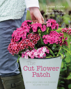 The Cut Flower Patch: Grow your own cut flowers all year round by Louise Curley