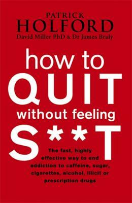 How To Quit Without Feeling S**T: The fast, highly effective way to end addiction to caffeine, sugar, cigarettes, alcohol, illicit or prescription drugs by James Braly, Patrick Holford, David Miller