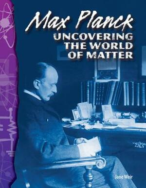 Max Planck (Physical Science): Uncovering the World of Matter by Jane Weir