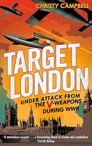 Target London: Under Attack from the V-Weapons During WWII. Christy Campbell by Christy Campbell, Christy Campbell