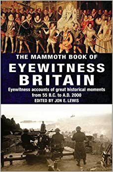 The Mammoth Book of Eyewitness Britain: Eyewitness Accounts of Great Historical Moments from 55 B.C. to A.D. 2000 by Jon E. Lewis