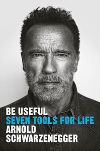 Be Useful: Seven Tools for Life by Arnold Schwarzenegger