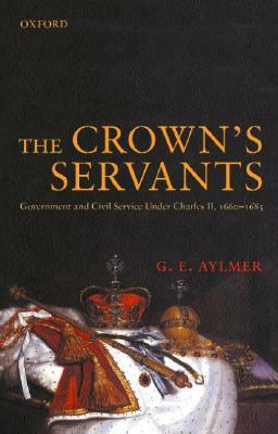 The Crown's Servants: Government and the Civil Service Under Charles II, 1660-1685 by G. E. Aylmer