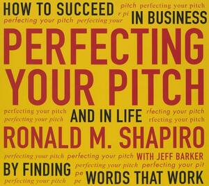 Perfecting Your Pitch: How to Succeed in Business and in Life by Finding Words That Work by Ronald M. Shapiro