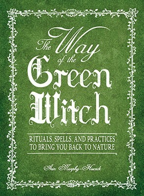 The Way Of The Green Witch: Rituals, Spells, And Practices to Bring You Back to Nature by Arin Murphy-Hiscock
